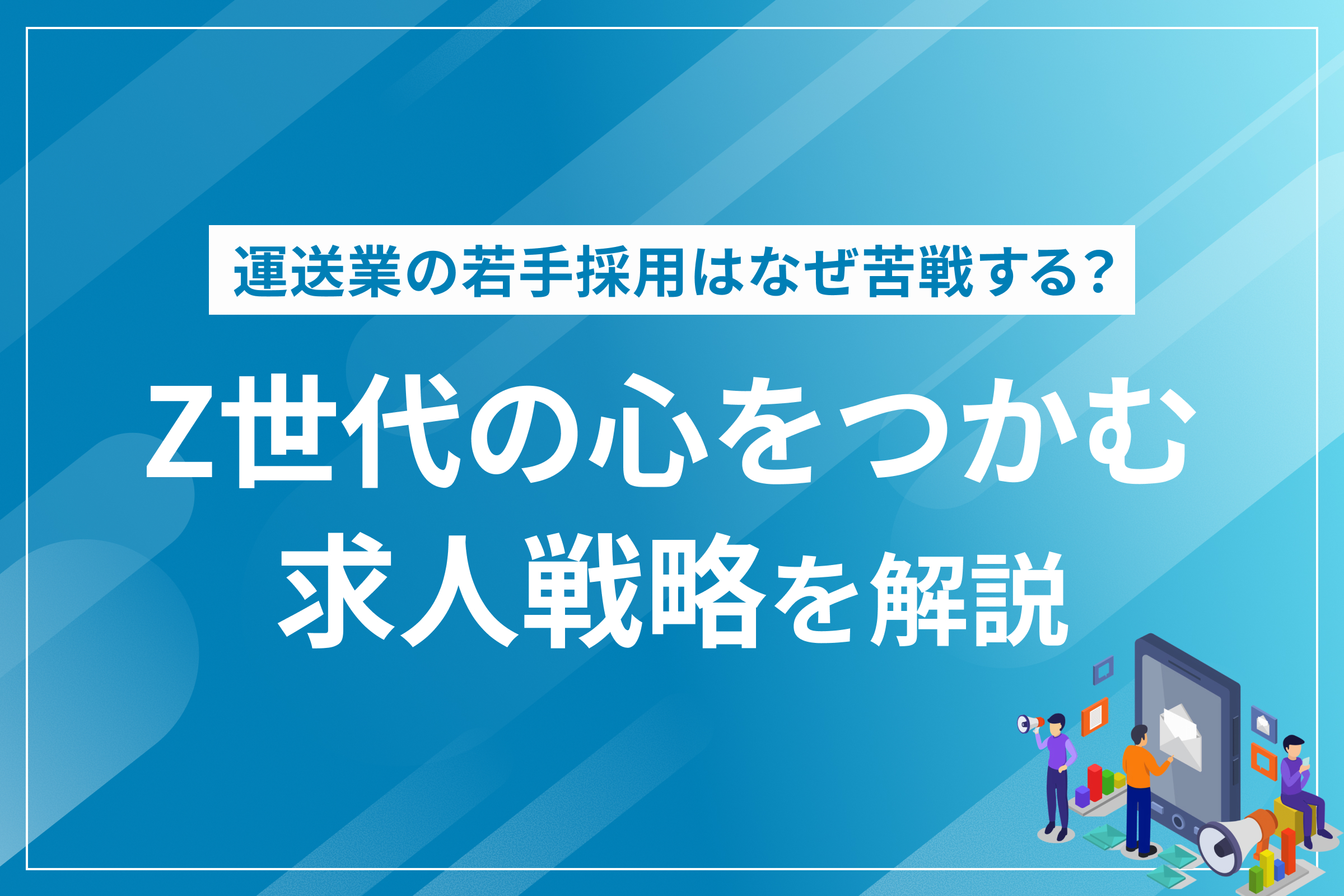 運送業の若手採用はなぜ苦戦する？Z世代の心をつかむ求人戦略を解説