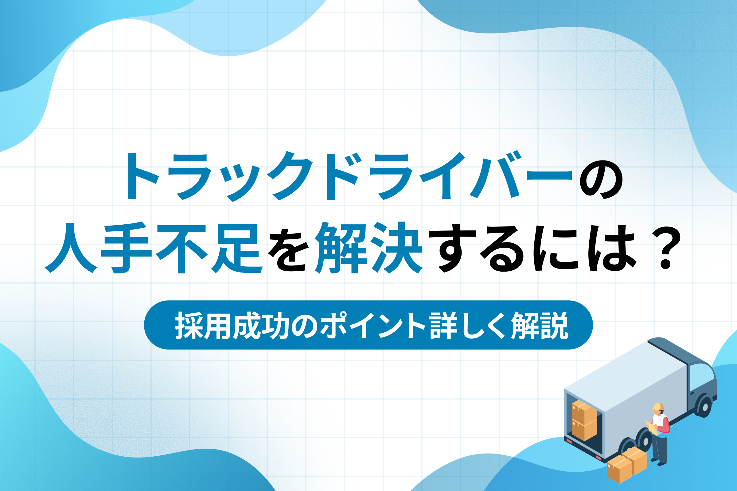 トラックドライバーの人手不足を解決するには？採用成功のポイント詳しく解説